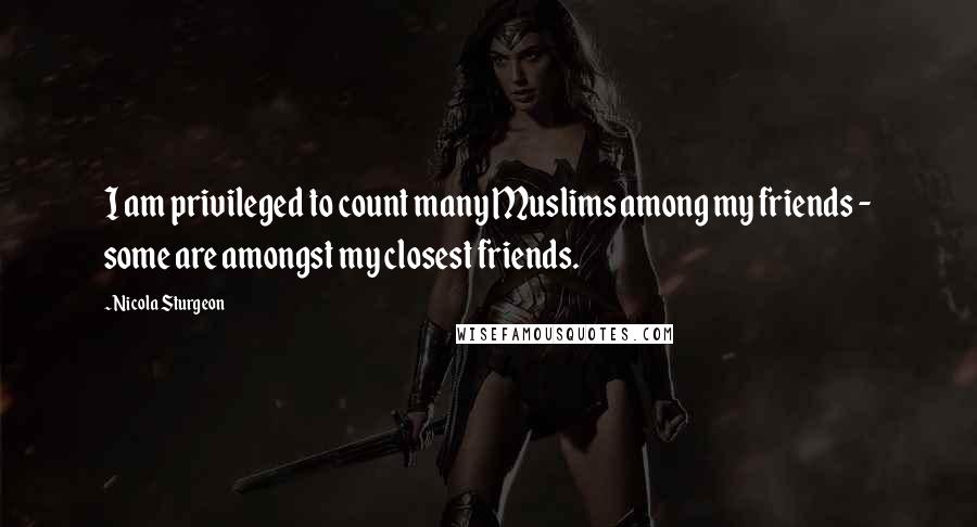 Nicola Sturgeon Quotes: I am privileged to count many Muslims among my friends - some are amongst my closest friends.