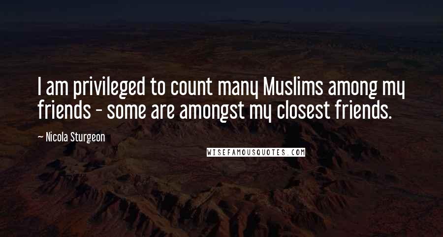 Nicola Sturgeon Quotes: I am privileged to count many Muslims among my friends - some are amongst my closest friends.