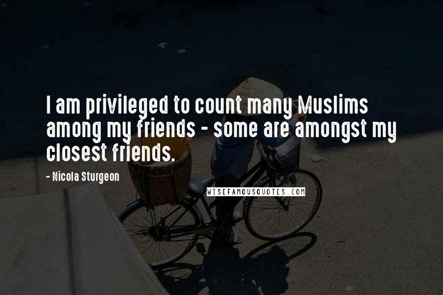 Nicola Sturgeon Quotes: I am privileged to count many Muslims among my friends - some are amongst my closest friends.