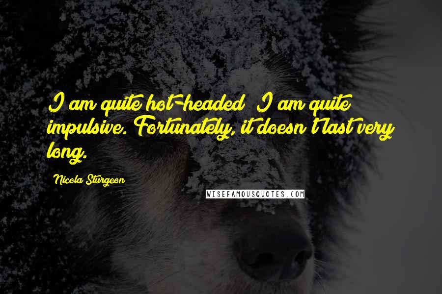 Nicola Sturgeon Quotes: I am quite hot-headed; I am quite impulsive. Fortunately, it doesn't last very long.