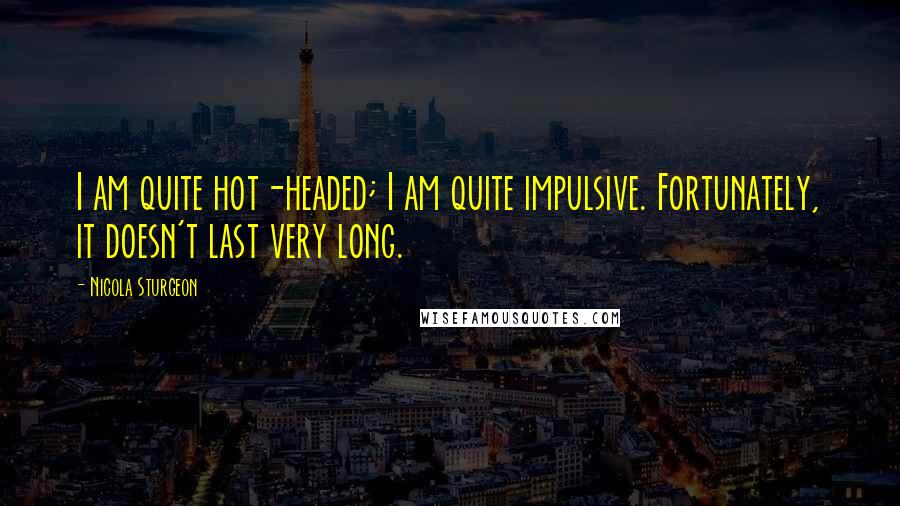 Nicola Sturgeon Quotes: I am quite hot-headed; I am quite impulsive. Fortunately, it doesn't last very long.