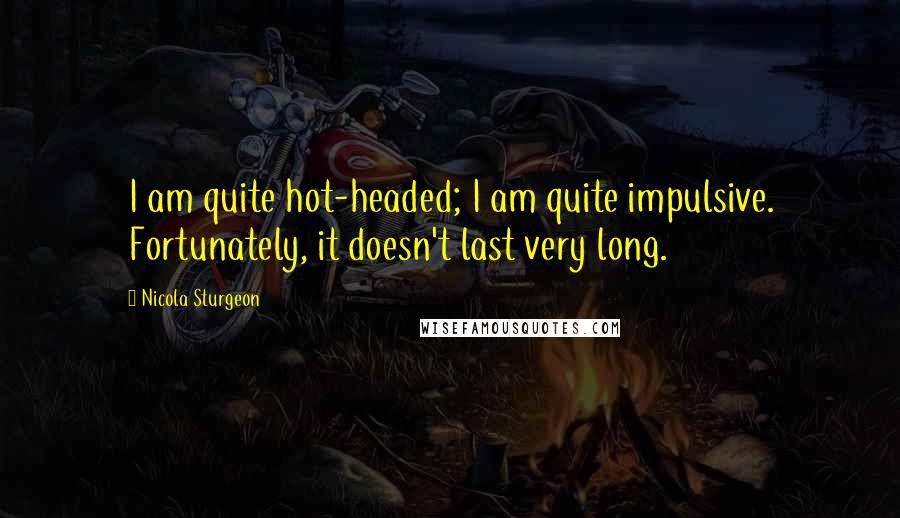 Nicola Sturgeon Quotes: I am quite hot-headed; I am quite impulsive. Fortunately, it doesn't last very long.