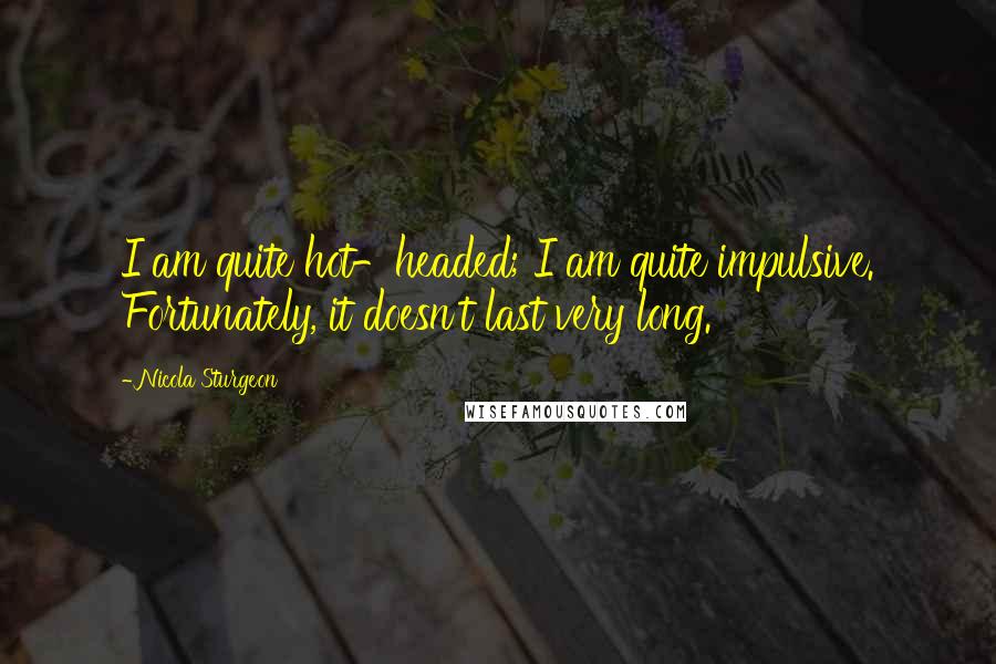 Nicola Sturgeon Quotes: I am quite hot-headed; I am quite impulsive. Fortunately, it doesn't last very long.
