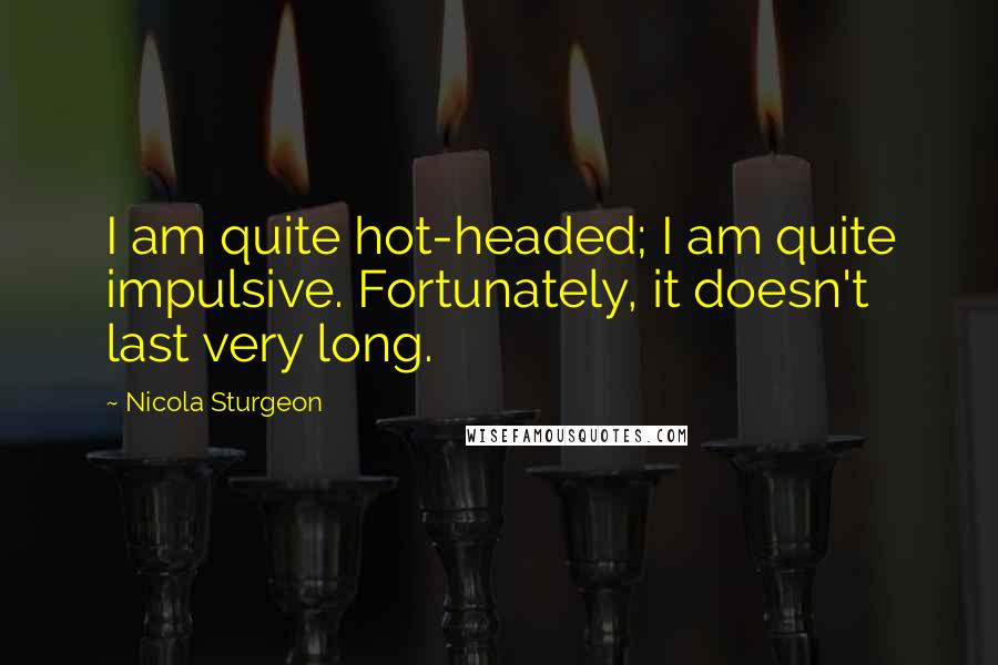 Nicola Sturgeon Quotes: I am quite hot-headed; I am quite impulsive. Fortunately, it doesn't last very long.