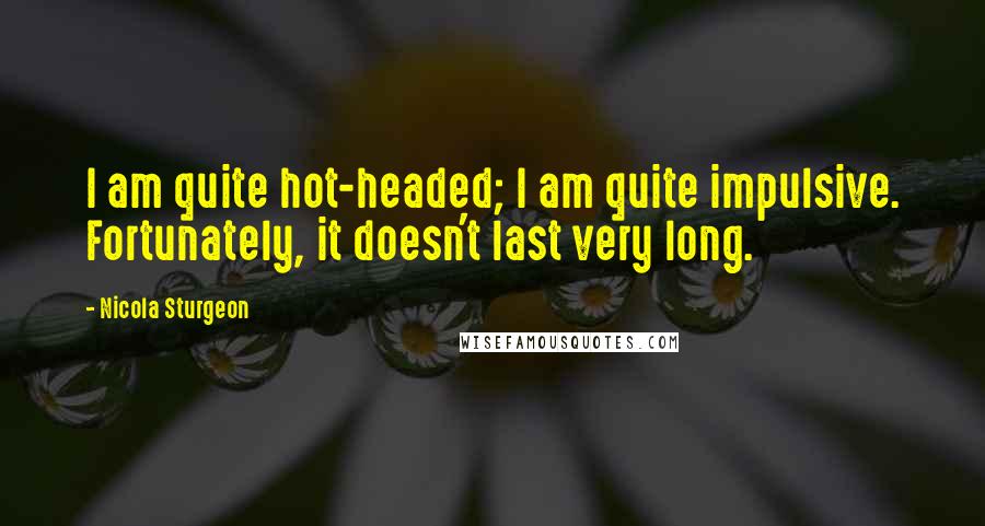 Nicola Sturgeon Quotes: I am quite hot-headed; I am quite impulsive. Fortunately, it doesn't last very long.