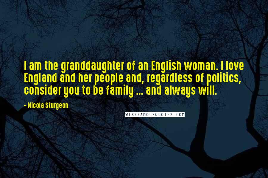 Nicola Sturgeon Quotes: I am the granddaughter of an English woman. I love England and her people and, regardless of politics, consider you to be family ... and always will.