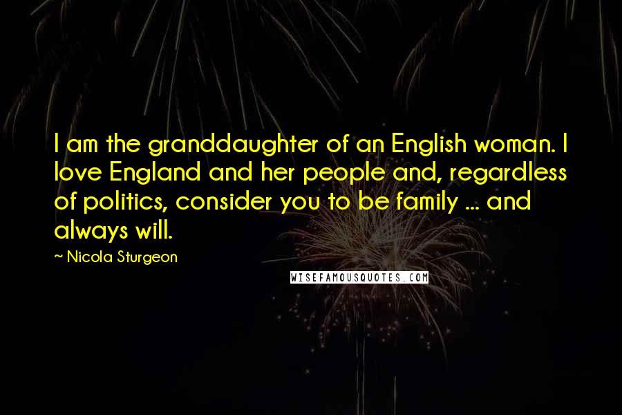 Nicola Sturgeon Quotes: I am the granddaughter of an English woman. I love England and her people and, regardless of politics, consider you to be family ... and always will.