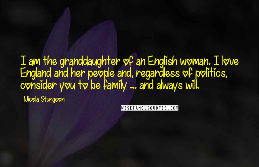 Nicola Sturgeon Quotes: I am the granddaughter of an English woman. I love England and her people and, regardless of politics, consider you to be family ... and always will.
