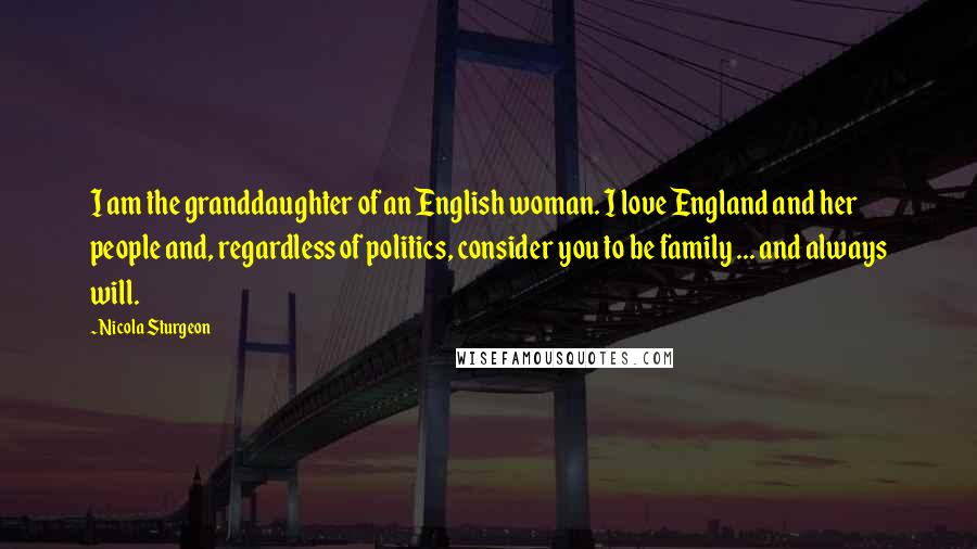 Nicola Sturgeon Quotes: I am the granddaughter of an English woman. I love England and her people and, regardless of politics, consider you to be family ... and always will.