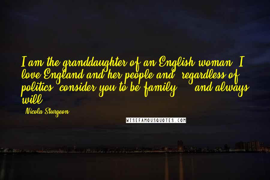 Nicola Sturgeon Quotes: I am the granddaughter of an English woman. I love England and her people and, regardless of politics, consider you to be family ... and always will.