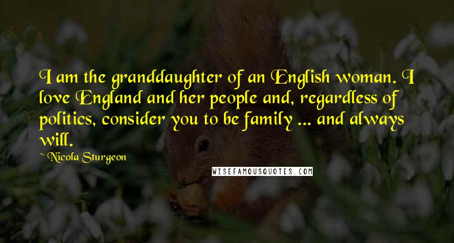 Nicola Sturgeon Quotes: I am the granddaughter of an English woman. I love England and her people and, regardless of politics, consider you to be family ... and always will.