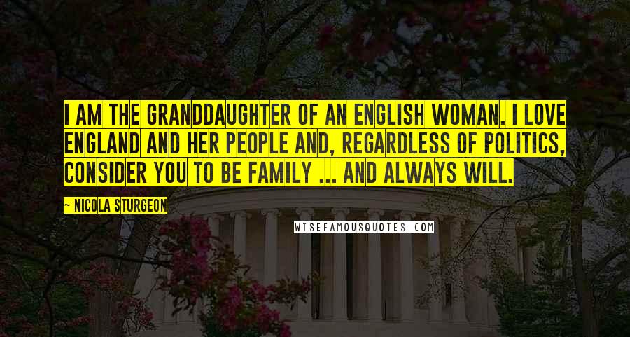 Nicola Sturgeon Quotes: I am the granddaughter of an English woman. I love England and her people and, regardless of politics, consider you to be family ... and always will.