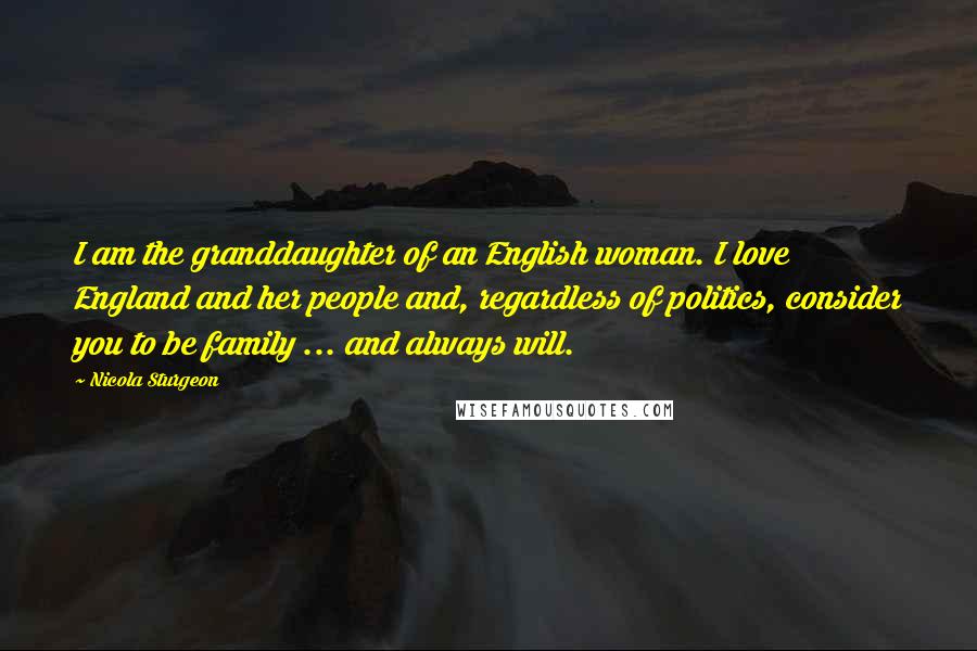 Nicola Sturgeon Quotes: I am the granddaughter of an English woman. I love England and her people and, regardless of politics, consider you to be family ... and always will.