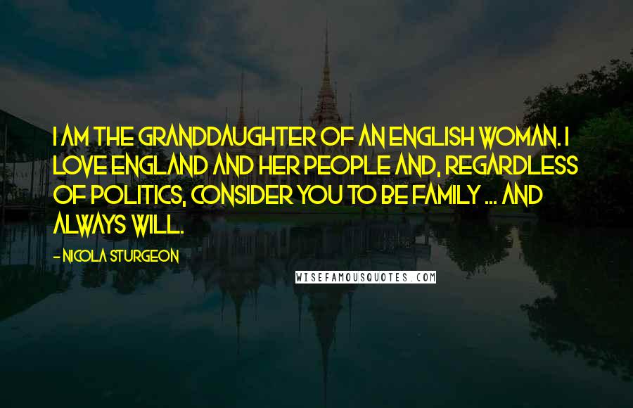 Nicola Sturgeon Quotes: I am the granddaughter of an English woman. I love England and her people and, regardless of politics, consider you to be family ... and always will.