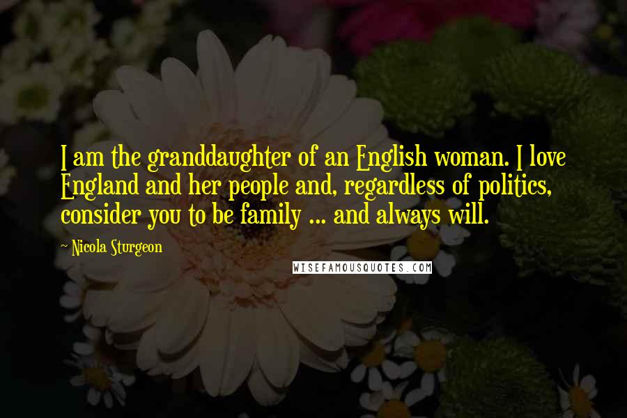 Nicola Sturgeon Quotes: I am the granddaughter of an English woman. I love England and her people and, regardless of politics, consider you to be family ... and always will.