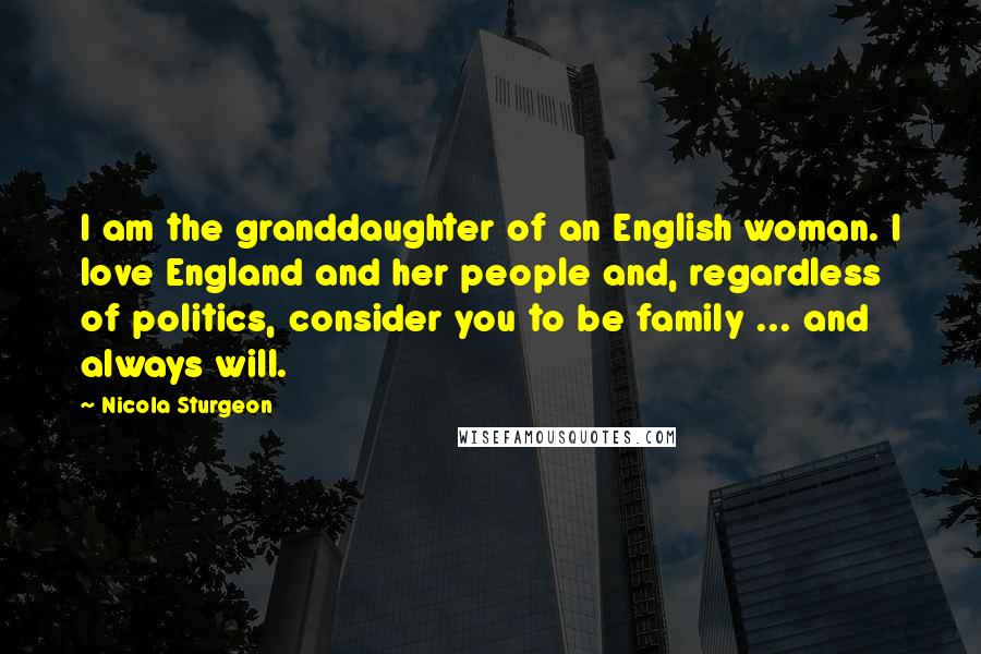 Nicola Sturgeon Quotes: I am the granddaughter of an English woman. I love England and her people and, regardless of politics, consider you to be family ... and always will.