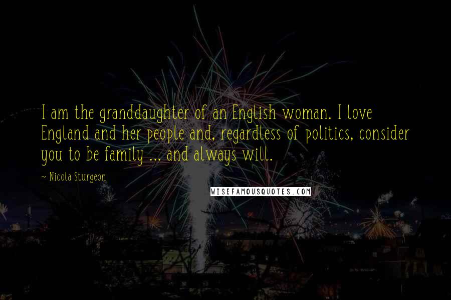 Nicola Sturgeon Quotes: I am the granddaughter of an English woman. I love England and her people and, regardless of politics, consider you to be family ... and always will.