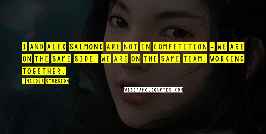 Nicola Sturgeon Quotes: I and Alex Salmond are not in competition - we are on the same side; we are on the same team, working together.