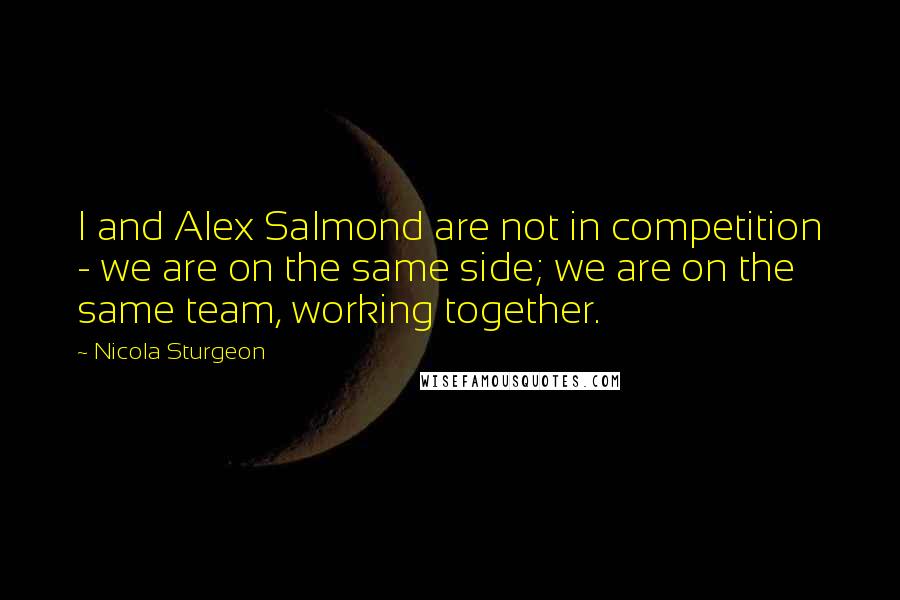 Nicola Sturgeon Quotes: I and Alex Salmond are not in competition - we are on the same side; we are on the same team, working together.