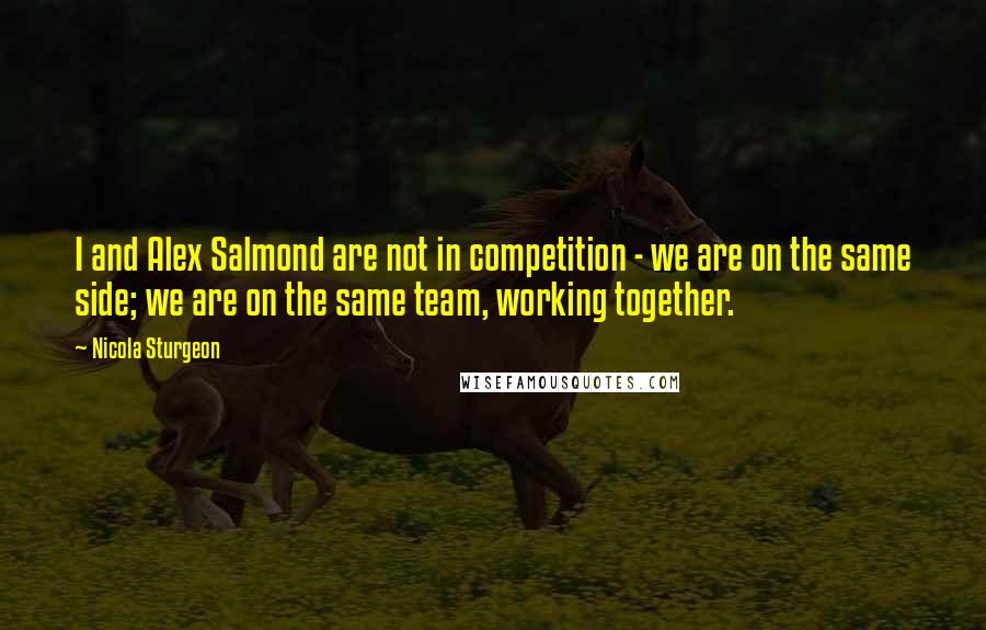 Nicola Sturgeon Quotes: I and Alex Salmond are not in competition - we are on the same side; we are on the same team, working together.