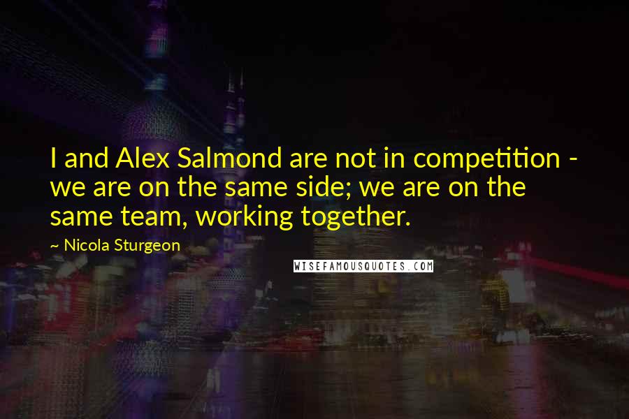 Nicola Sturgeon Quotes: I and Alex Salmond are not in competition - we are on the same side; we are on the same team, working together.