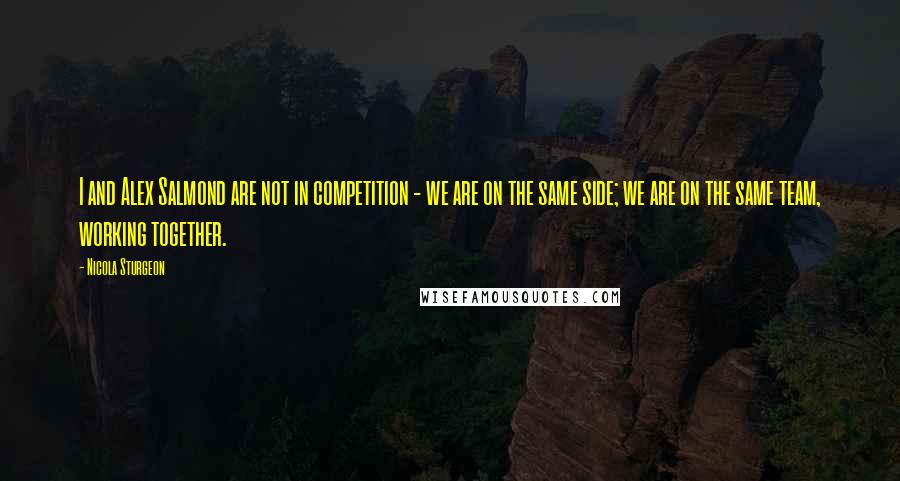 Nicola Sturgeon Quotes: I and Alex Salmond are not in competition - we are on the same side; we are on the same team, working together.