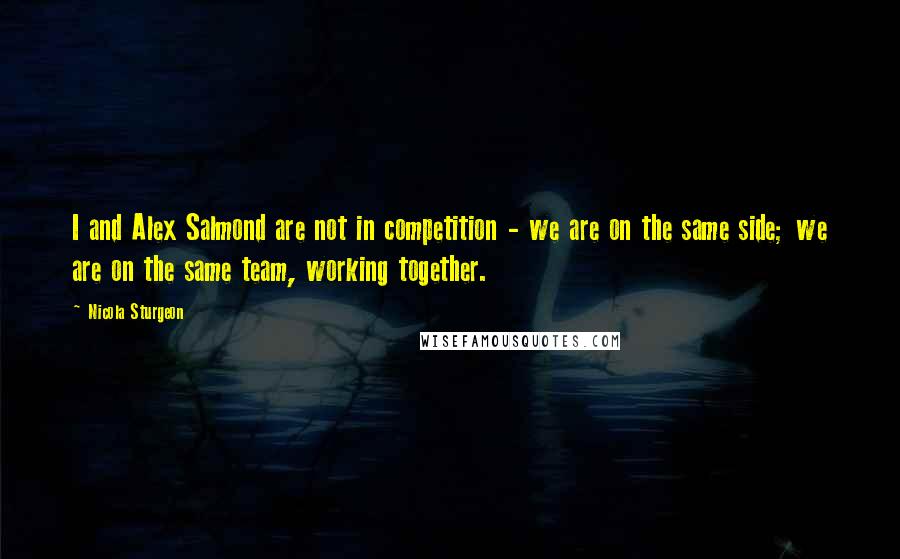 Nicola Sturgeon Quotes: I and Alex Salmond are not in competition - we are on the same side; we are on the same team, working together.