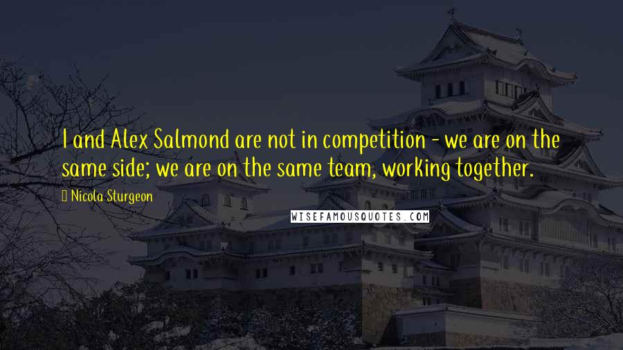 Nicola Sturgeon Quotes: I and Alex Salmond are not in competition - we are on the same side; we are on the same team, working together.