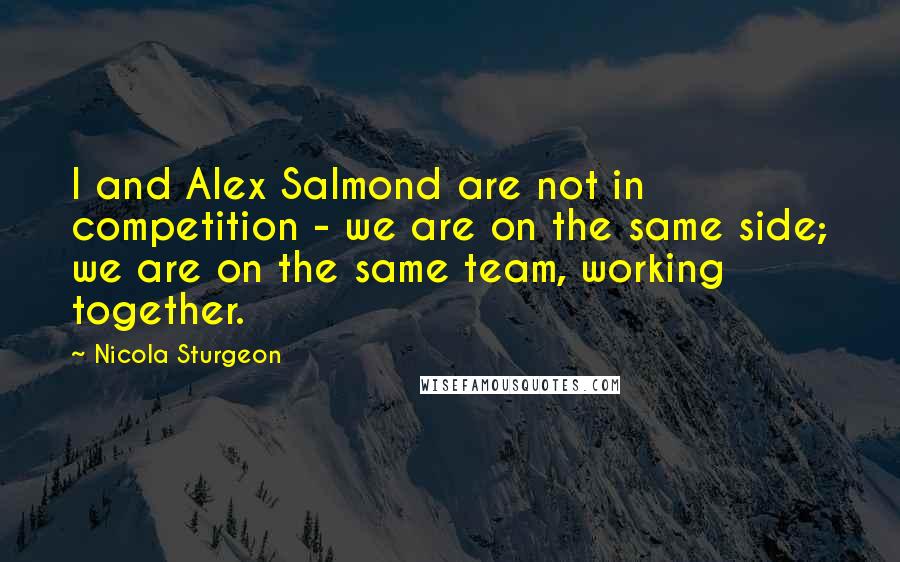 Nicola Sturgeon Quotes: I and Alex Salmond are not in competition - we are on the same side; we are on the same team, working together.