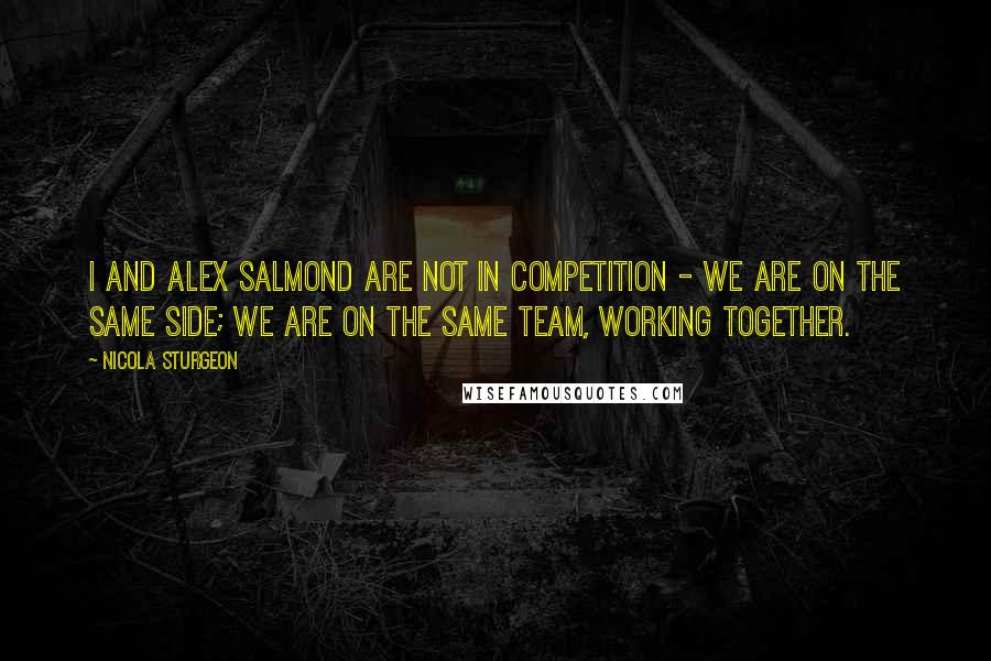 Nicola Sturgeon Quotes: I and Alex Salmond are not in competition - we are on the same side; we are on the same team, working together.