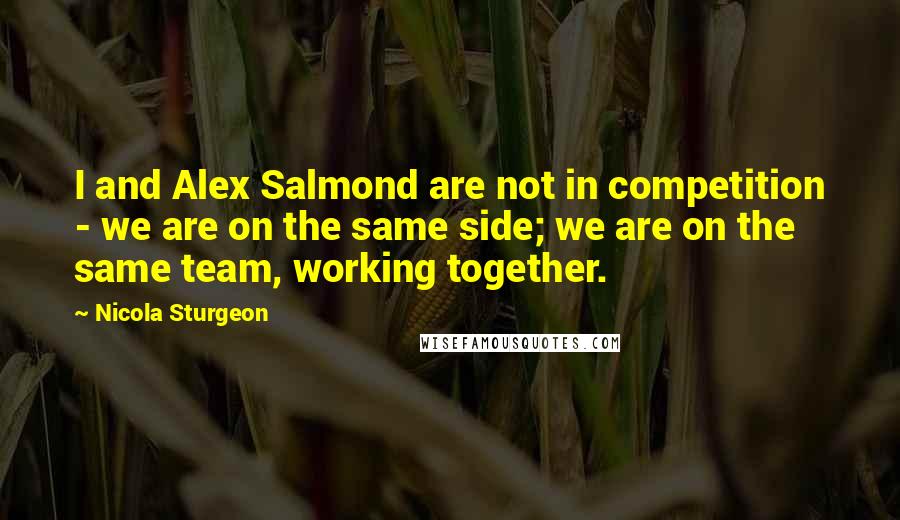 Nicola Sturgeon Quotes: I and Alex Salmond are not in competition - we are on the same side; we are on the same team, working together.