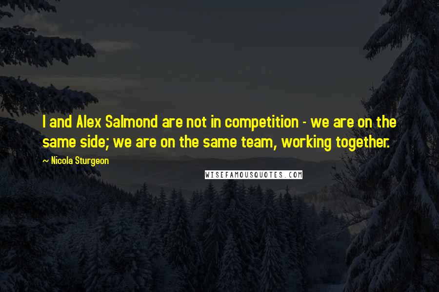 Nicola Sturgeon Quotes: I and Alex Salmond are not in competition - we are on the same side; we are on the same team, working together.