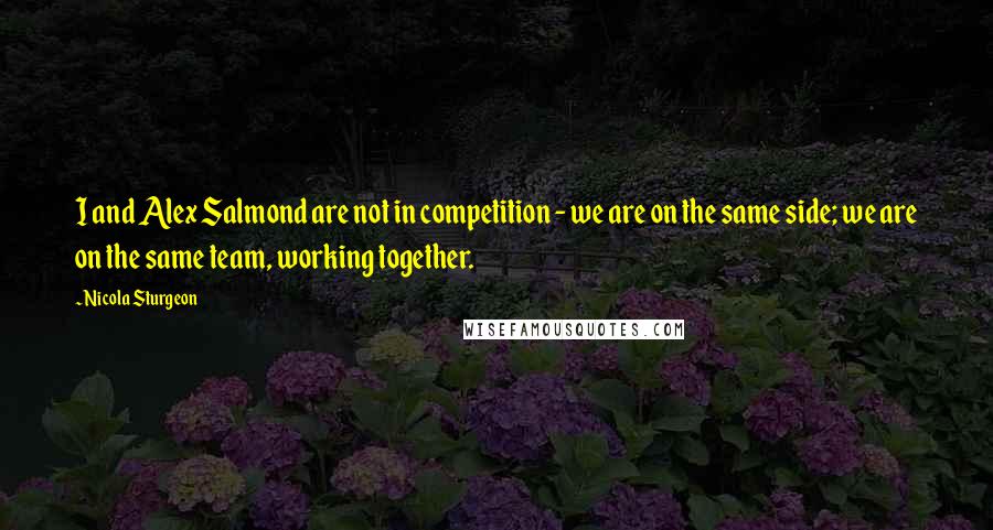 Nicola Sturgeon Quotes: I and Alex Salmond are not in competition - we are on the same side; we are on the same team, working together.