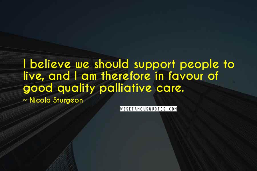 Nicola Sturgeon Quotes: I believe we should support people to live, and I am therefore in favour of good quality palliative care.