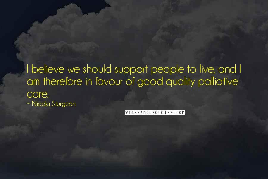 Nicola Sturgeon Quotes: I believe we should support people to live, and I am therefore in favour of good quality palliative care.