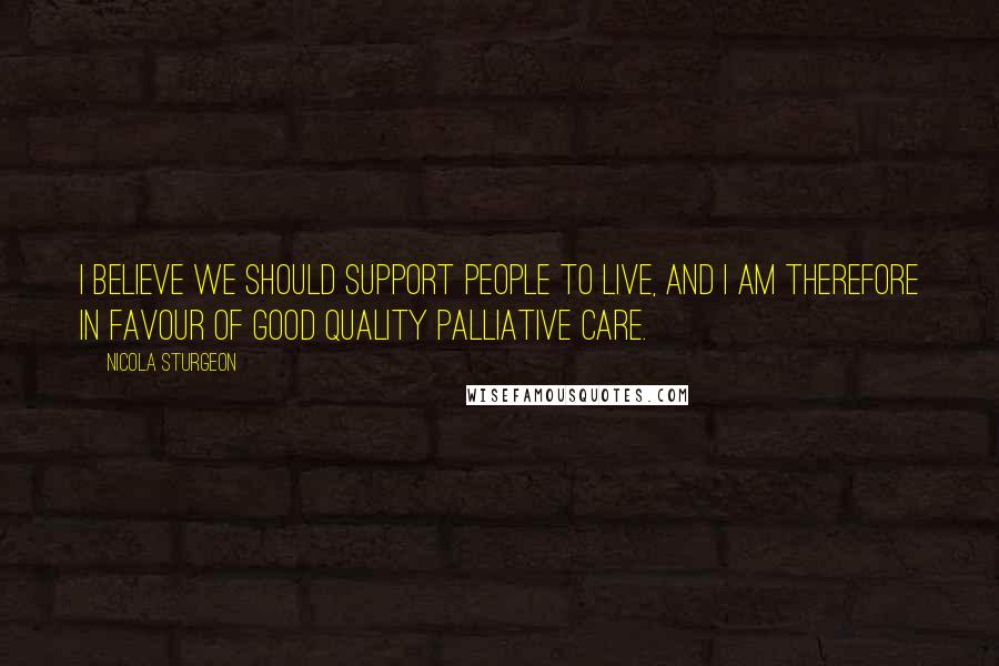 Nicola Sturgeon Quotes: I believe we should support people to live, and I am therefore in favour of good quality palliative care.