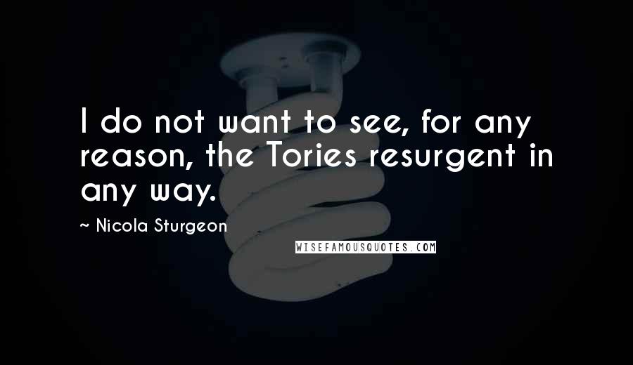 Nicola Sturgeon Quotes: I do not want to see, for any reason, the Tories resurgent in any way.