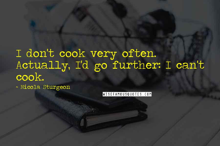 Nicola Sturgeon Quotes: I don't cook very often. Actually, I'd go further: I can't cook.