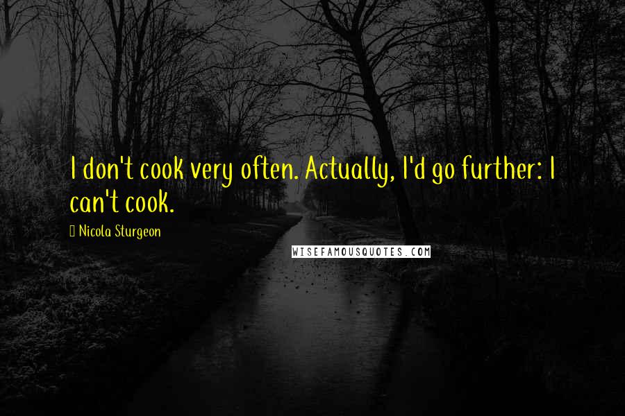 Nicola Sturgeon Quotes: I don't cook very often. Actually, I'd go further: I can't cook.