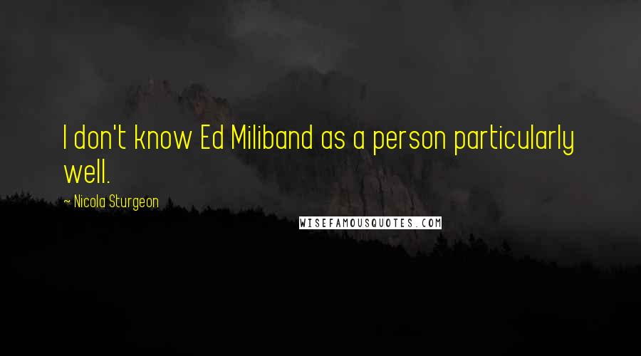 Nicola Sturgeon Quotes: I don't know Ed Miliband as a person particularly well.