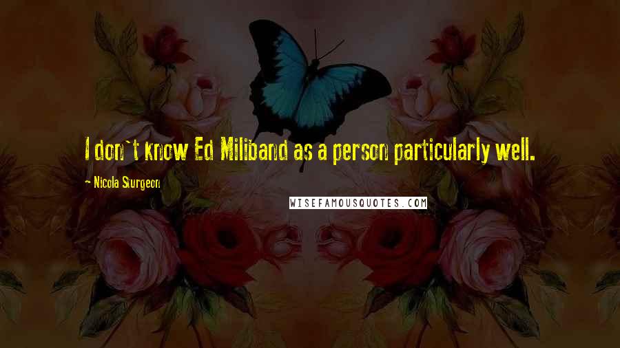 Nicola Sturgeon Quotes: I don't know Ed Miliband as a person particularly well.