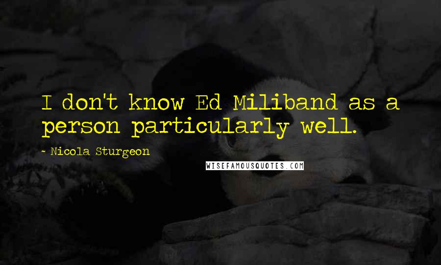 Nicola Sturgeon Quotes: I don't know Ed Miliband as a person particularly well.