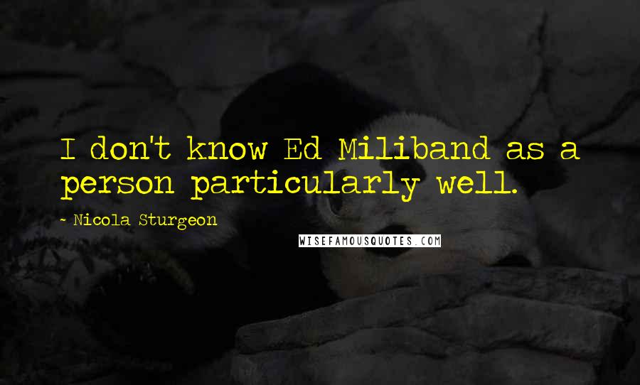 Nicola Sturgeon Quotes: I don't know Ed Miliband as a person particularly well.