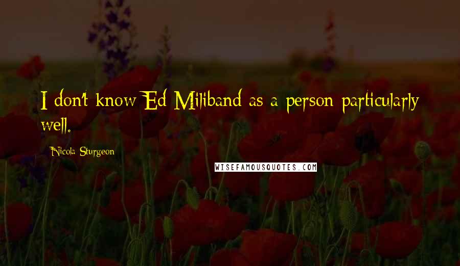 Nicola Sturgeon Quotes: I don't know Ed Miliband as a person particularly well.