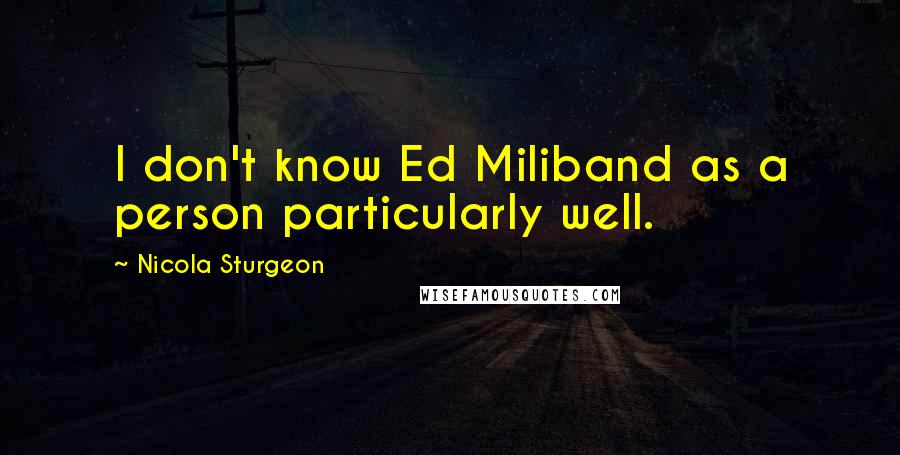 Nicola Sturgeon Quotes: I don't know Ed Miliband as a person particularly well.