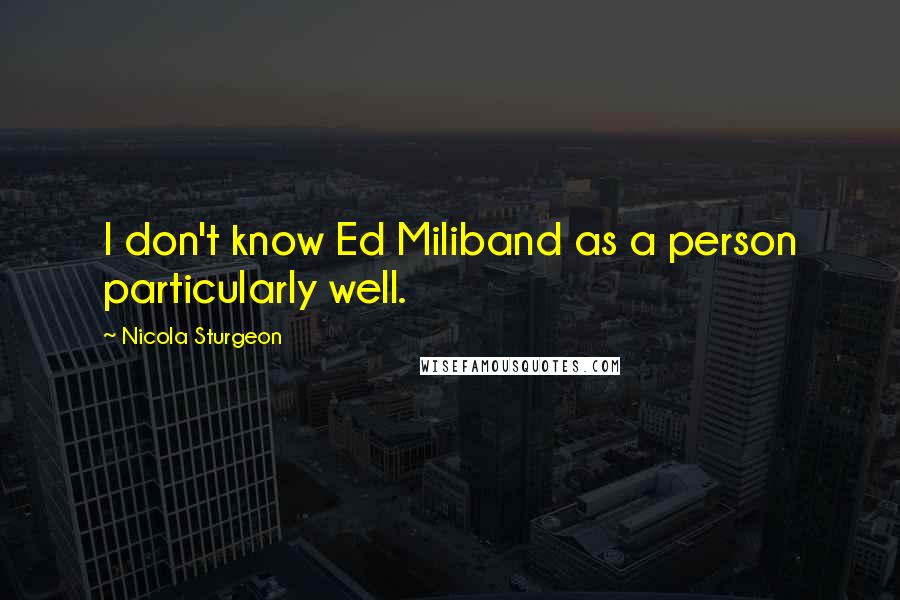 Nicola Sturgeon Quotes: I don't know Ed Miliband as a person particularly well.