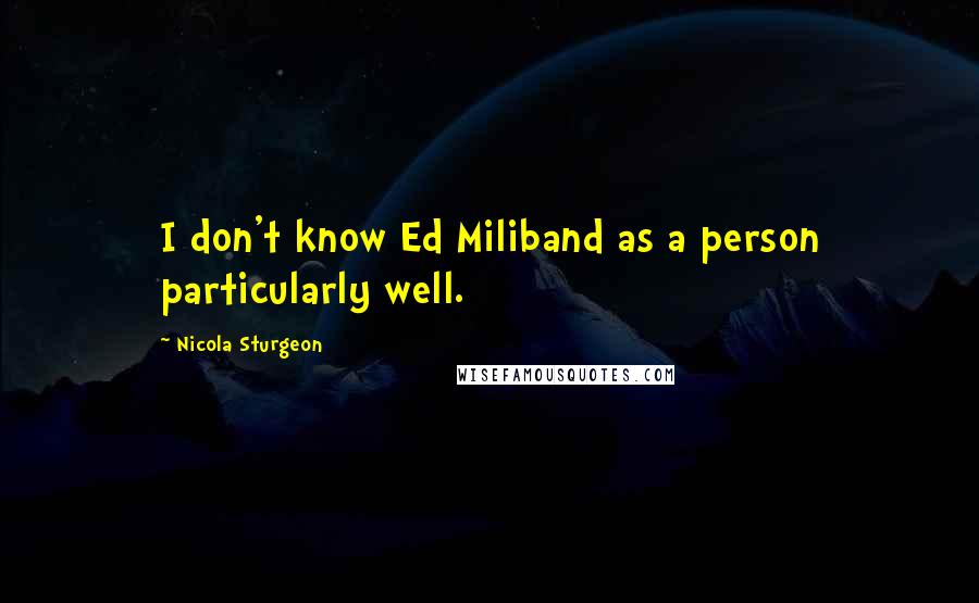 Nicola Sturgeon Quotes: I don't know Ed Miliband as a person particularly well.