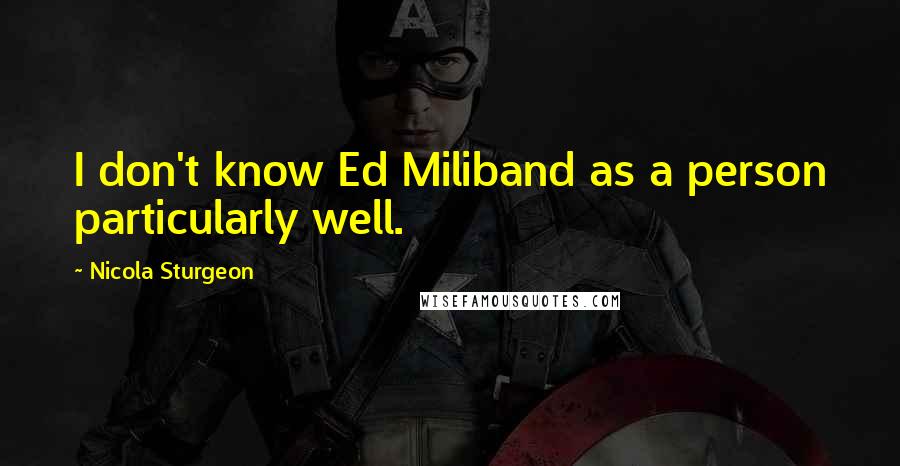 Nicola Sturgeon Quotes: I don't know Ed Miliband as a person particularly well.