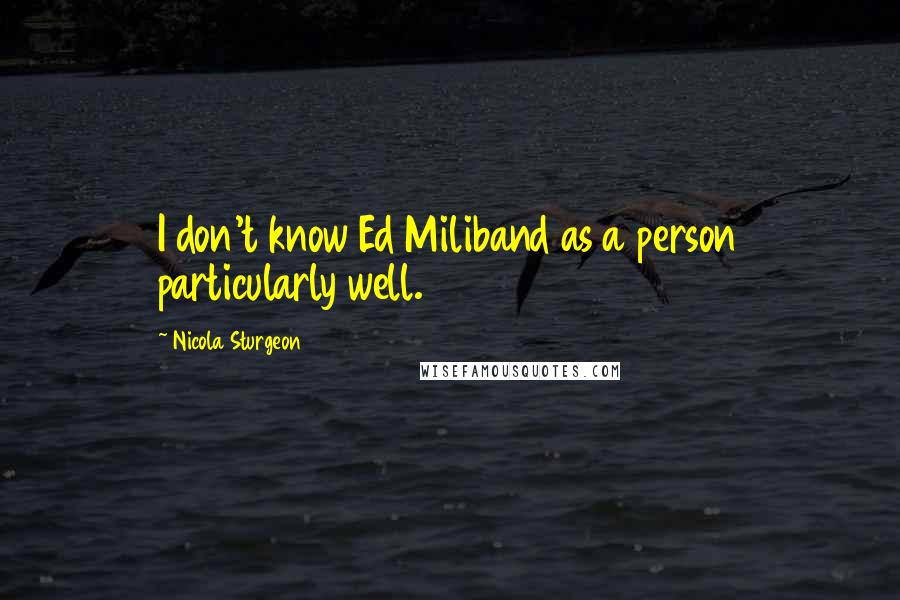 Nicola Sturgeon Quotes: I don't know Ed Miliband as a person particularly well.