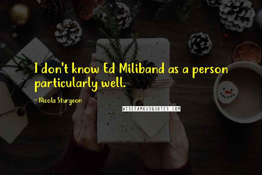 Nicola Sturgeon Quotes: I don't know Ed Miliband as a person particularly well.